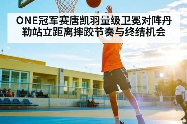 ONE冠军赛唐凯羽量级卫冕对阵丹勒站立距离摔跤节奏与终结机会 | kaiyun