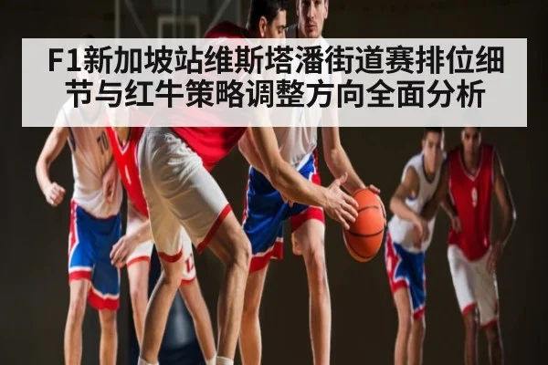 F1新加坡站维斯塔潘街道赛排位细节与红牛策略调整方向全面分析 | kaiyun