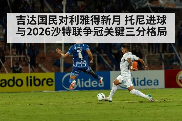 吉达国民对利雅得新月 托尼进球与2026沙特联争冠关键三分格局 | kaiyun