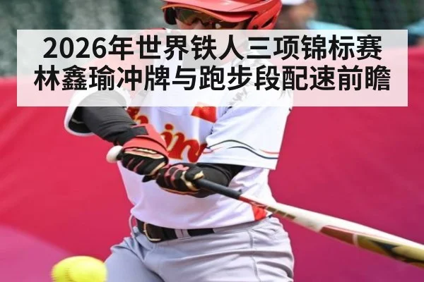 2026年世界铁人三项锦标赛林鑫瑜冲牌与跑步段配速前瞻 | kaiyun