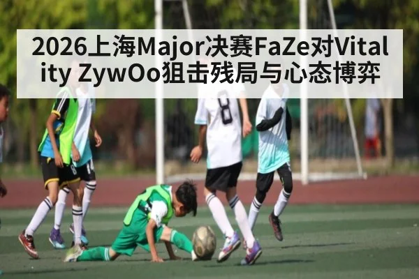 2026上海Major决赛FaZe对Vitality ZywOo狙击残局与心态博弈 | kaiyun