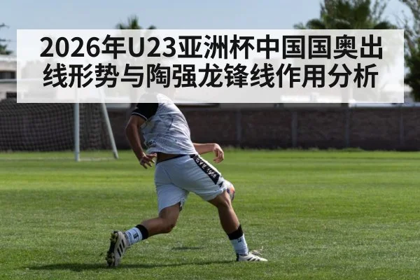 2026年U23亚洲杯中国国奥出线形势与陶强龙锋线作用分析
