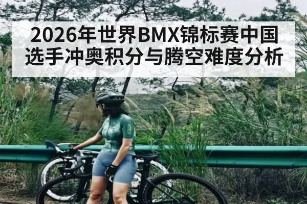 2026年世界BMX锦标赛中国选手冲奥积分与腾空难度分析