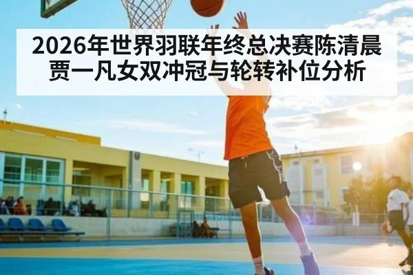 2026年世界羽联年终总决赛陈清晨贾一凡女双冲冠与轮转补位分析